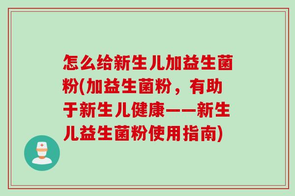 怎么给新生儿加益生菌粉(加益生菌粉,有助于新生儿健康——新生儿益生菌粉使用指南) 怎么给新生儿加益生菌粉(加益生菌粉,有助于新生儿健康——新生儿益生菌粉使用指南)