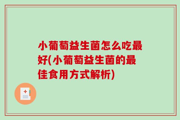 小葡萄益生菌怎么吃好(小葡萄益生菌的佳食用方式解析) 小葡萄益生菌怎么吃好(小葡萄益生菌的佳食用方式解析)