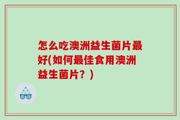 怎么吃澳洲益生菌片最好(如何最佳食用澳洲益生菌片？)