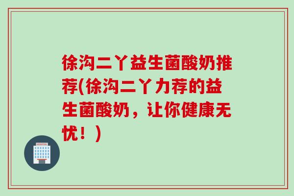 徐沟二丫益生菌酸奶推荐(徐沟二丫力荐的益生菌酸奶，让你健康无忧！)