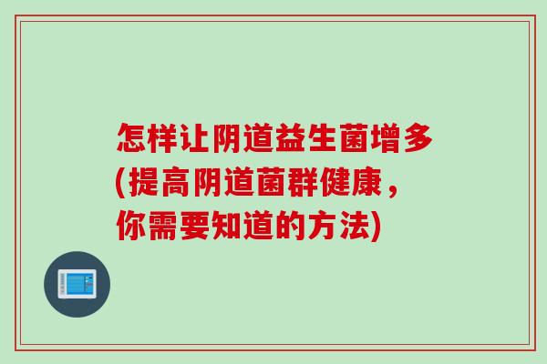 怎样让阴道益生菌增多(提高阴道菌群健康，你需要知道的方法)