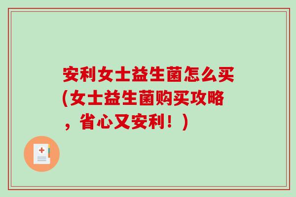 安利女士益生菌怎么买(女士益生菌购买攻略，省心又安利！)