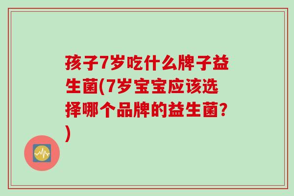 孩子7岁吃什么牌子益生菌(7岁宝宝应该选择哪个品牌的益生菌？)