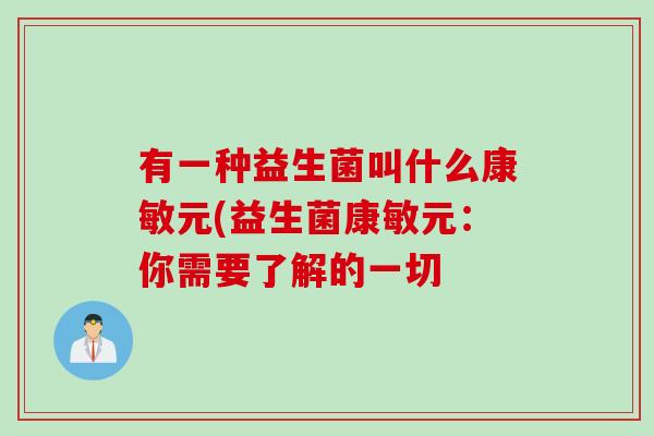 有一种益生菌叫什么康敏元(益生菌康敏元：你需要了解的一切