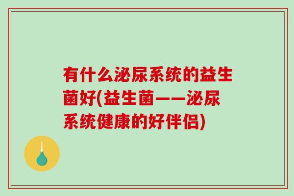 有什么泌尿系统的益生菌好(益生菌——泌尿系统健康的好伴侣)