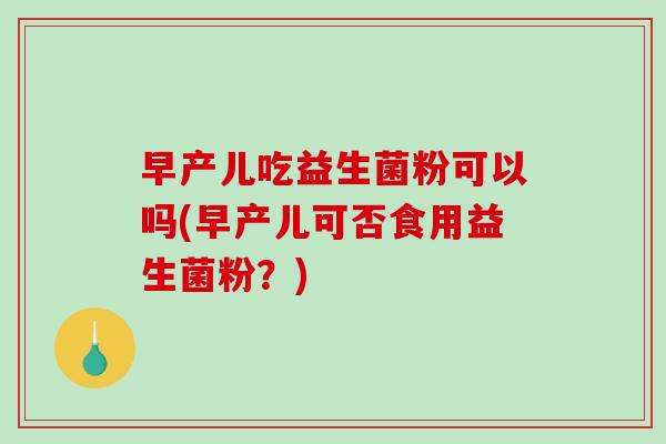 早产儿吃益生菌粉可以吗(早产儿可否食用益生菌粉？)