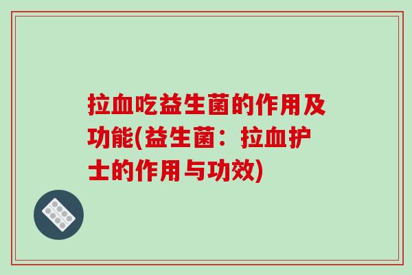 拉血吃益生菌的作用及功能(益生菌：拉血护士的作用与功效)