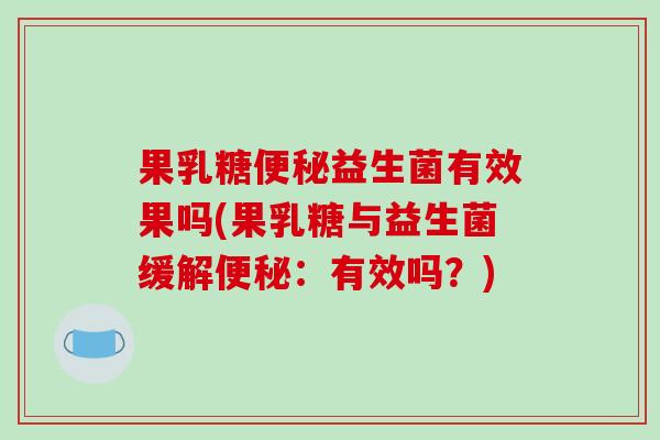 果乳糖益生菌有效果吗(果乳糖与益生菌缓解：有效吗？)