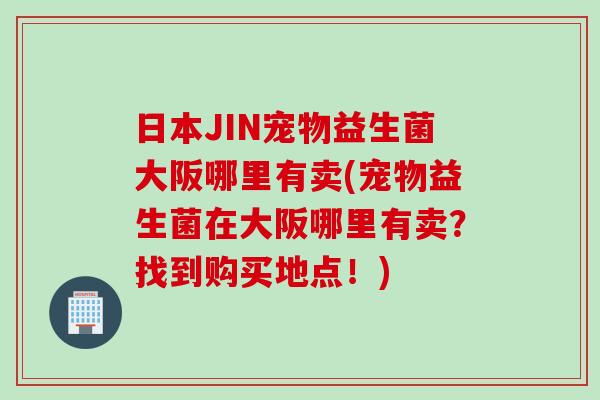 日本JIN宠物益生菌大阪哪里有卖(宠物益生菌在大阪哪里有卖？找到购买地点！)