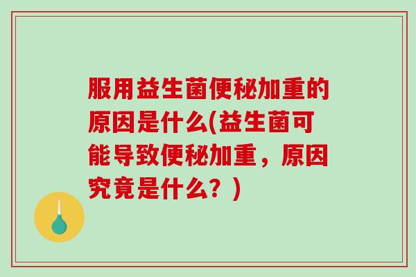 服用益生菌便秘加重的原因是什么(益生菌可能导致便秘加重，原因究竟是什么？)