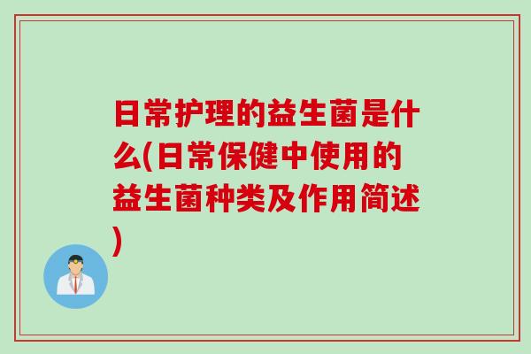 日常护理的益生菌是什么(日常保健中使用的益生菌种类及作用简述)