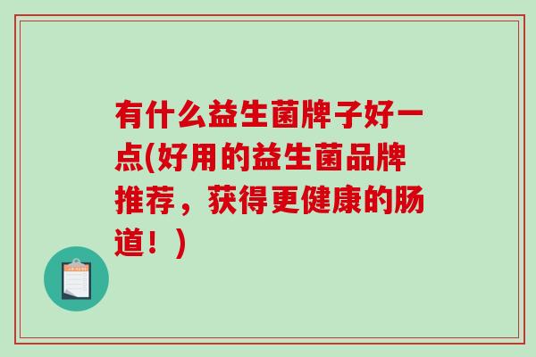 有什么益生菌牌子好一点(好用的益生菌品牌推荐，获得更健康的肠道！)