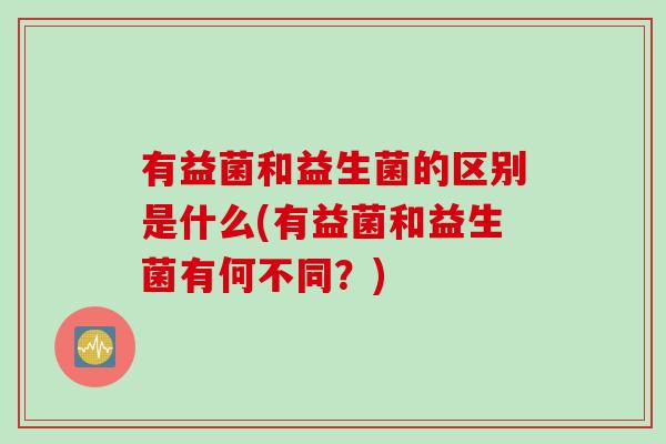 有益菌和益生菌的区别是什么(有益菌和益生菌有何不同？)
