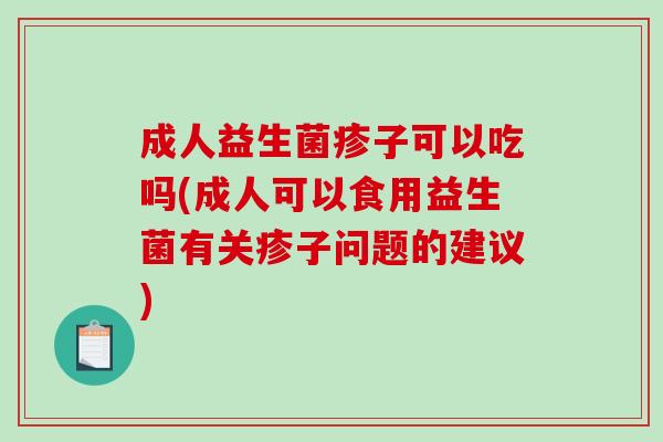 成人益生菌疹子可以吃吗(成人可以食用益生菌有关疹子问题的建议)