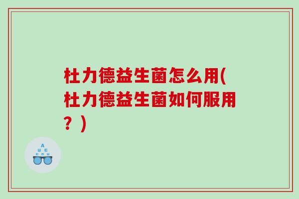 杜力德益生菌怎么用(杜力德益生菌如何服用？)