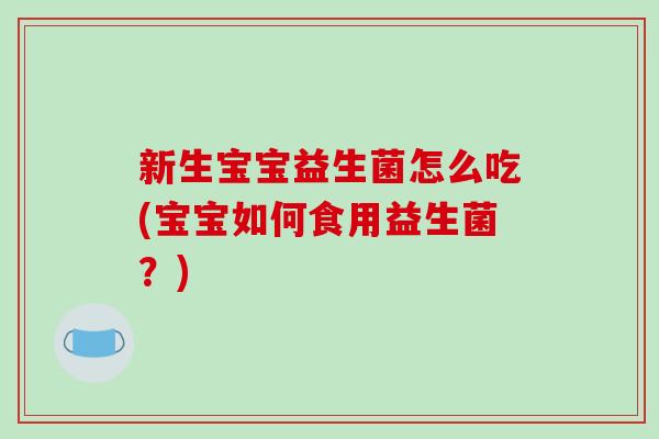 新生宝宝益生菌怎么吃(宝宝如何食用益生菌?) 新生宝宝益生菌怎么吃(宝宝如何食用益生菌?)