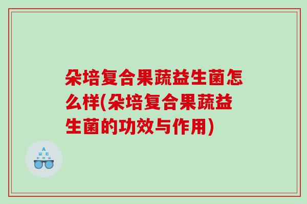朵培复合果蔬益生菌怎么样(朵培复合果蔬益生菌的功效与作用)