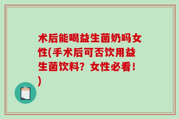 术后能喝益生菌奶吗女性(手术后可否饮用益生菌饮料？女性必看！)