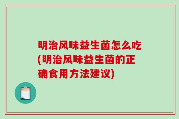 明风味益生菌怎么吃(明风味益生菌的正确食用方法建议)
