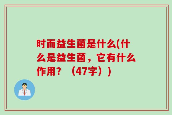 时而益生菌是什么(什么是益生菌，它有什么作用？（47字）)