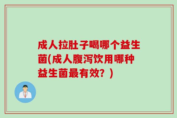 成人拉肚子喝哪个益生菌(成人腹泻饮用哪种益生菌最有效？)