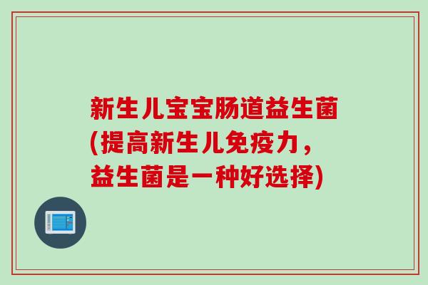 新生儿宝宝肠道益生菌(提高新生儿力,益生菌是一种好选择) 新生儿宝宝肠道益生菌(提高新生儿力,益生菌是一种好选择)