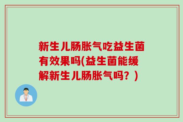新生儿肠胀气吃益生菌有效果吗(益生菌能缓解新生儿肠胀气吗？)