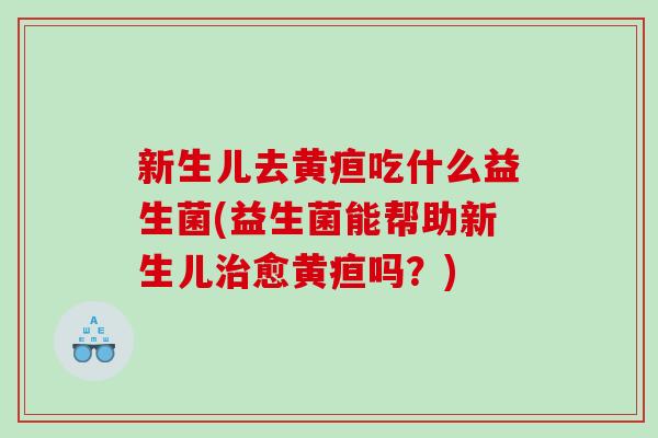 新生儿去黄疸吃什么益生菌(益生菌能帮助新生儿治愈黄疸吗？)