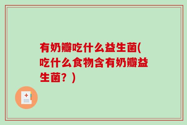 有奶瓣吃什么益生菌(吃什么食物含有奶瓣益生菌？)