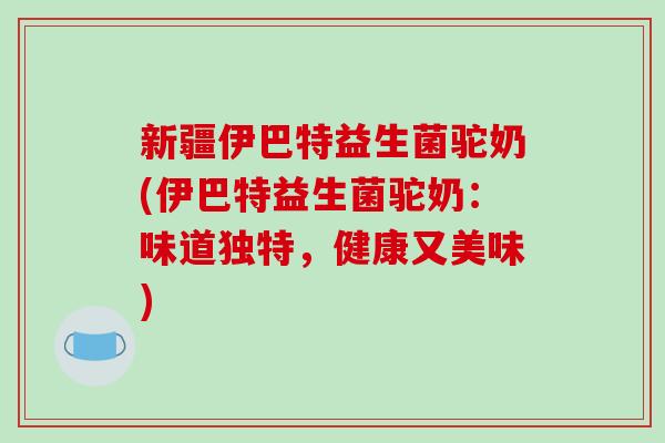 新疆伊巴特益生菌驼奶(伊巴特益生菌驼奶：味道独特，健康又美味)