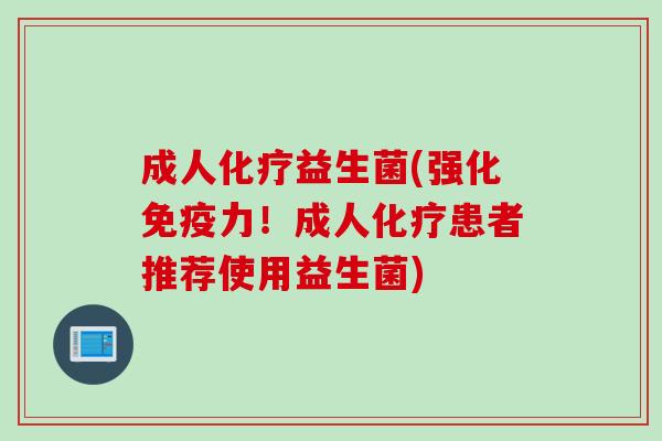 成人化疗益生菌(强化免疫力！成人化疗患者推荐使用益生菌)