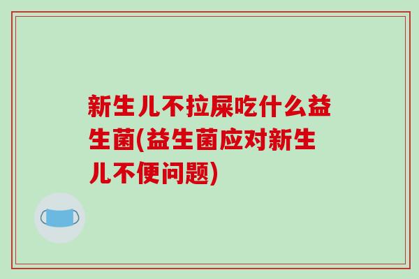 新生儿不拉屎吃什么益生菌(益生菌应对新生儿不便问题)