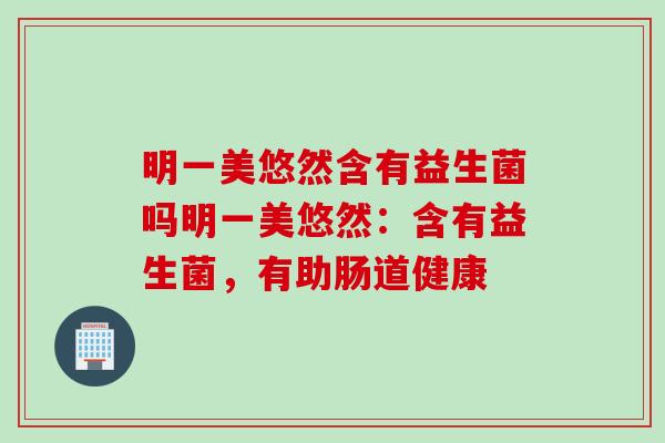 明一美悠然含有益生菌吗明一美悠然：含有益生菌，有助肠道健康