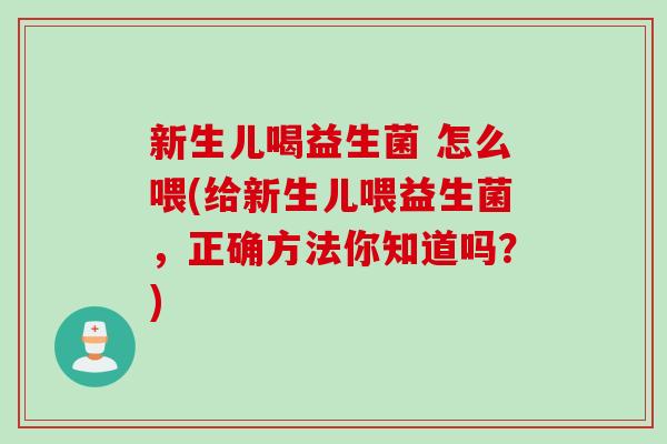 新生儿喝益生菌 怎么喂(给新生儿喂益生菌，正确方法你知道吗？)