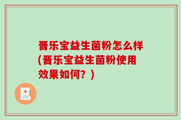 晋乐宝益生菌粉怎么样(晋乐宝益生菌粉使用效果如何？)