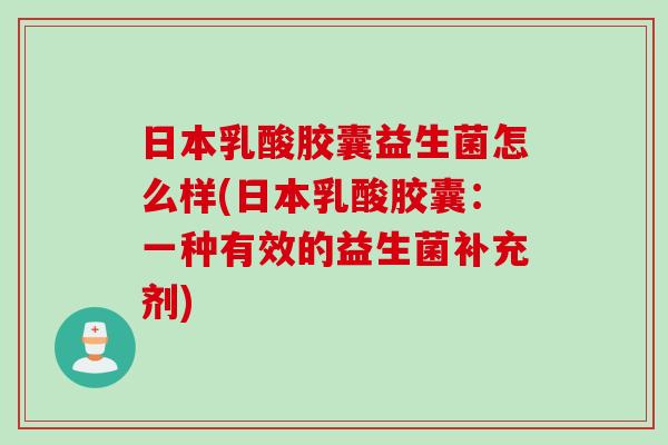 日本乳酸胶囊益生菌怎么样(日本乳酸胶囊：一种有效的益生菌补充剂)