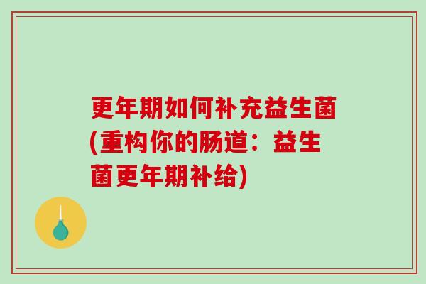 更年期如何补充益生菌(重构你的肠道：益生菌更年期补给)