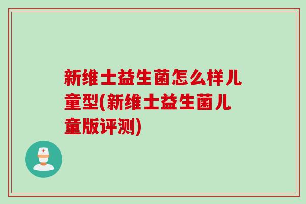 新维士益生菌怎么样儿童型(新维士益生菌儿童版评测) 新维士益生菌怎么样儿童型(新维士益生菌儿童版评测)