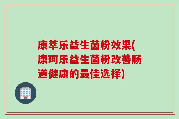 康萃乐益生菌粉效果(康珂乐益生菌粉改善肠道健康的最佳选择)