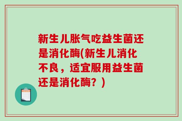 新生儿胀气吃益生菌还是消化酶(新生儿消化不良，适宜服用益生菌还是消化酶？)