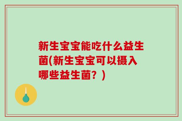 新生宝宝能吃什么益生菌(新生宝宝可以摄入哪些益生菌？)