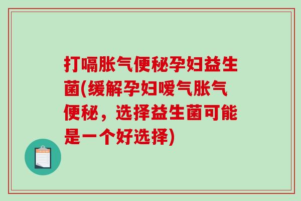 打嗝胀气便秘孕妇益生菌(缓解孕妇嗳气胀气便秘，选择益生菌可能是一个好选择)