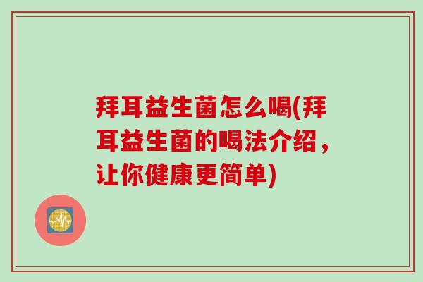 拜耳益生菌怎么喝(拜耳益生菌的喝法介绍，让你健康更简单)