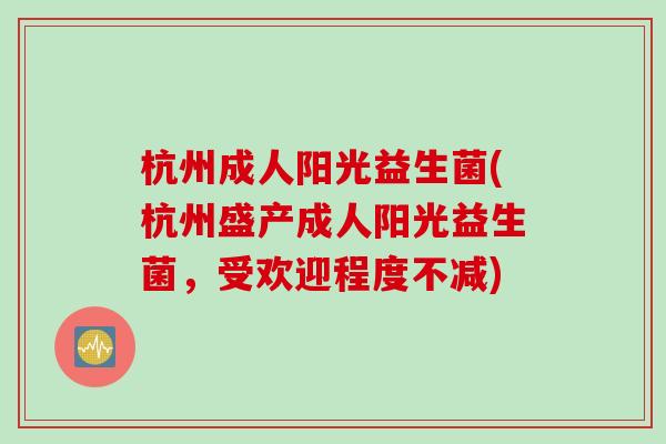 杭州成人阳光益生菌(杭州盛产成人阳光益生菌，受欢迎程度不减)