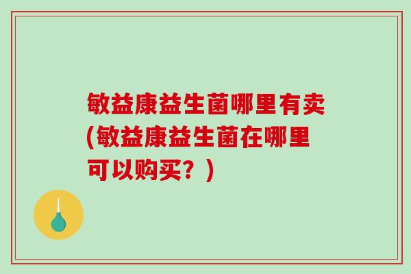 敏益康益生菌哪里有卖(敏益康益生菌在哪里可以购买？)