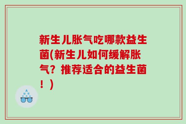 新生儿胀气吃哪款益生菌(新生儿如何缓解胀气？推荐适合的益生菌！)
