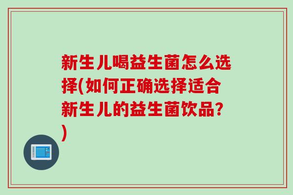 新生儿喝益生菌怎么选择(如何正确选择适合新生儿的益生菌饮品?) 新生儿喝益生菌怎么选择(如何正确选择适合新生儿的益生菌饮品?)