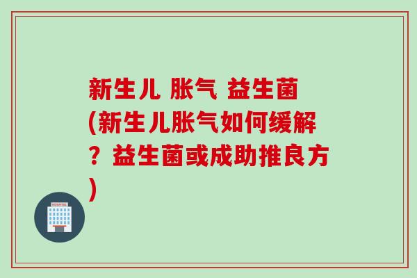 新生儿 胀气 益生菌(新生儿胀气如何缓解？益生菌或成助推良方)