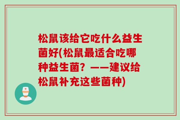 松鼠该给它吃什么益生菌好(松鼠适合吃哪种益生菌?——建议给松鼠补充这些菌种) 松鼠该给它吃什么益生菌好(松鼠适合吃哪种益生菌?——建议给松鼠补充这些菌种)