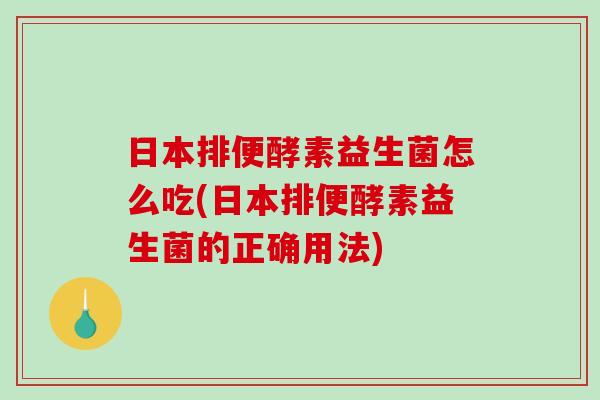 日本排便酵素益生菌怎么吃(日本排便酵素益生菌的正确用法)